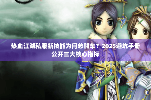 热血江湖私服新技能为何总翻车？2025避坑手册公开三大核心指标