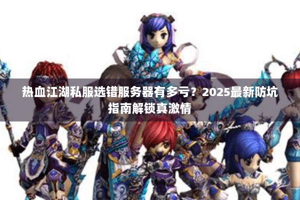 热血江湖私服选错服务器有多亏？2025最新防坑指南解锁真激情