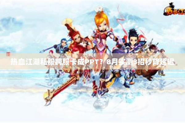 热血江湖私服跨服卡成PPT？8月实测3招秒降延迟