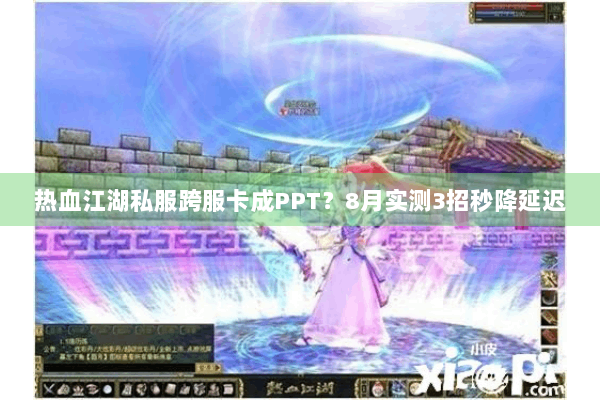 热血江湖私服跨服卡成PPT？8月实测3招秒降延迟