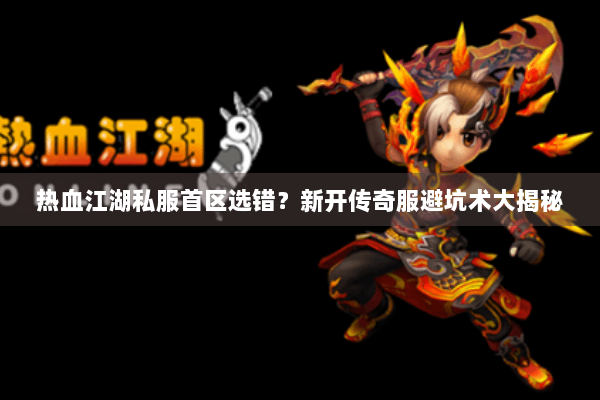 热血江湖私服首区选错？新开传奇服避坑术大揭秘