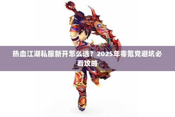 热血江湖私服新开怎么选？2025年零氪党避坑必看攻略