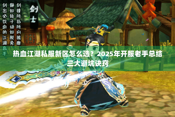 热血江湖私服新区怎么选？2025年开服老手总结三大避坑诀窍