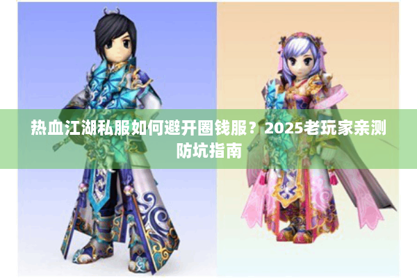 热血江湖私服如何避开圈钱服？2025老玩家亲测防坑指南