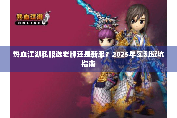 热血江湖私服选老牌还是新服？2025年实测避坑指南