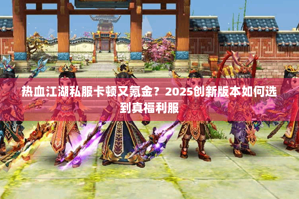 热血江湖私服卡顿又氪金？2025创新版本如何选到真福利服