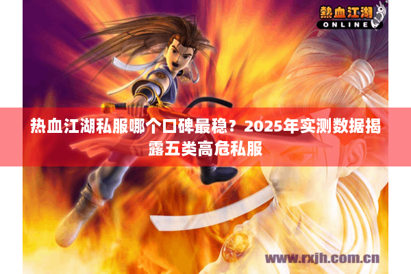 热血江湖私服哪个口碑最稳？2025年实测数据揭露五类高危私服