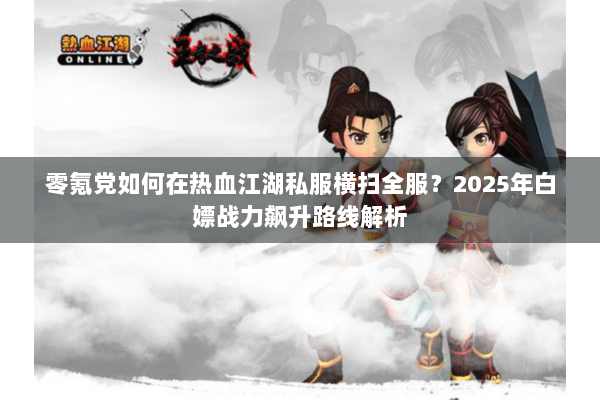 零氪党如何在热血江湖私服横扫全服？2025年白嫖战力飙升路线解析