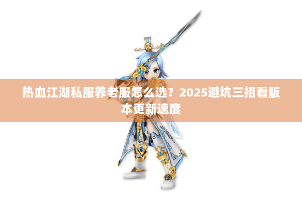 热血江湖私服养老服怎么选？2025避坑三招看版本更新速度