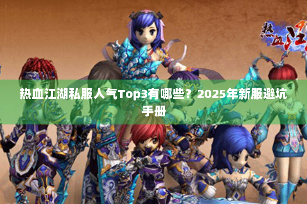 热血江湖私服人气Top3有哪些？2025年新服避坑手册