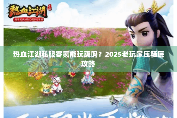 热血江湖私服零氪能玩爽吗？2025老玩家压箱底攻略