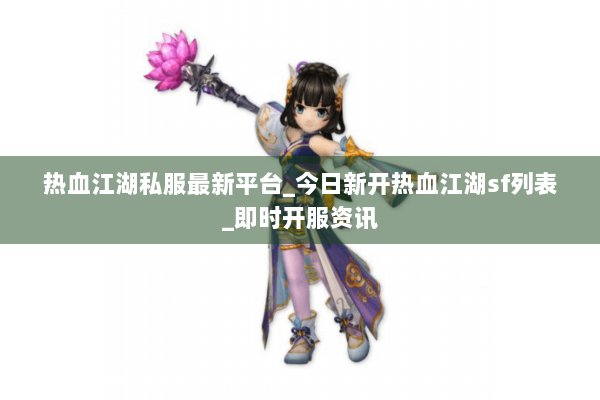 热血江湖私服最新平台_今日新开热血江湖sf列表_即时开服资讯