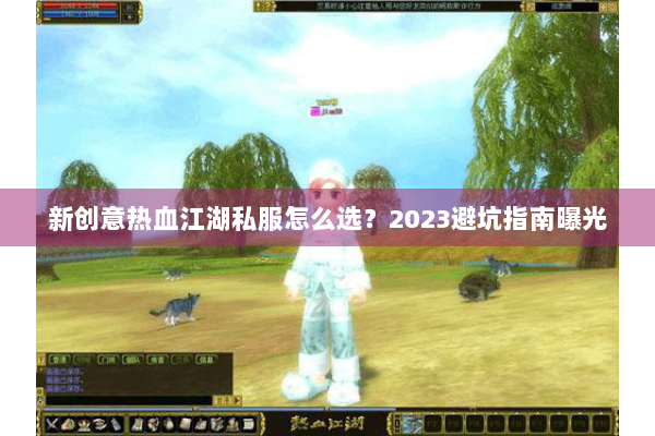 新创意热血江湖私服怎么选？2023避坑指南曝光