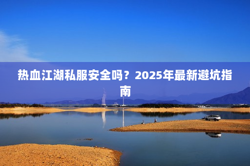 热血江湖私服安全吗？2025年最新避坑指南
