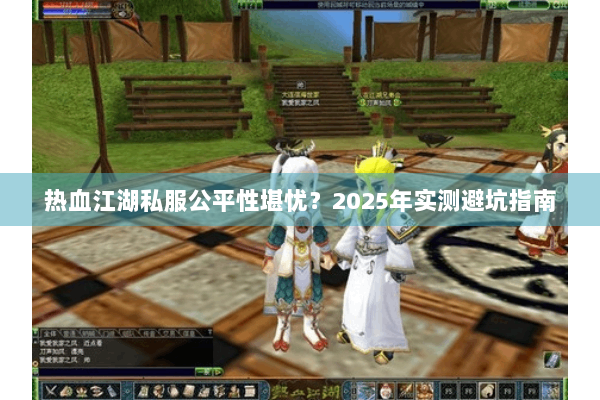 热血江湖私服公平性堪忧？2025年实测避坑指南