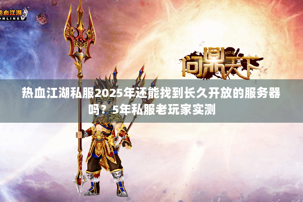 热血江湖私服2025年还能找到长久开放的服务器吗？5年私服老玩家实测