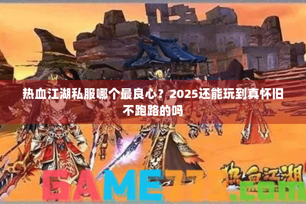 热血江湖私服哪个最良心？2025还能玩到真怀旧不跑路的吗