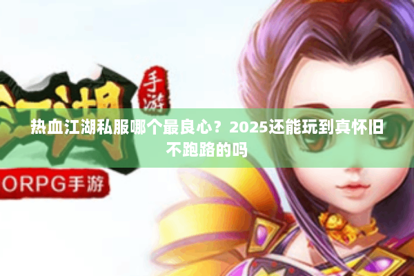 热血江湖私服哪个最良心？2025还能玩到真怀旧不跑路的吗