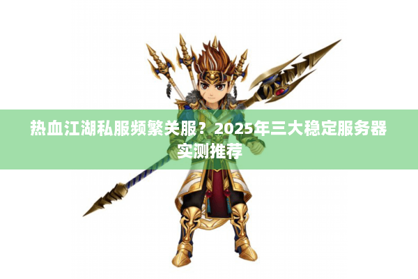 热血江湖私服频繁关服？2025年三大稳定服务器实测推荐