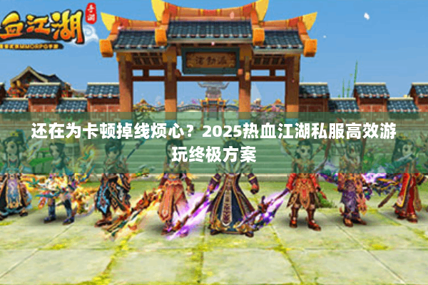 还在为卡顿掉线烦心？2025热血江湖私服高效游玩终极方案