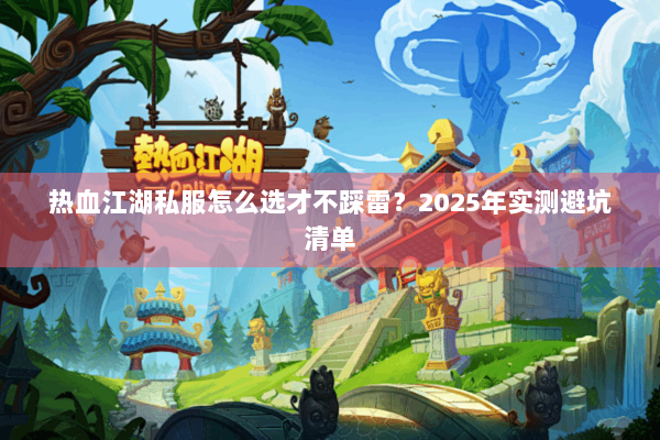 热血江湖私服怎么选才不踩雷？2025年实测避坑清单
