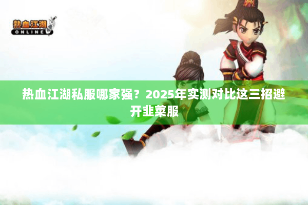 热血江湖私服哪家强？2025年实测对比这三招避开韭菜服