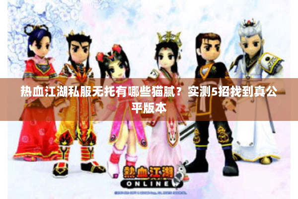 热血江湖私服无托有哪些猫腻？实测5招找到真公平版本