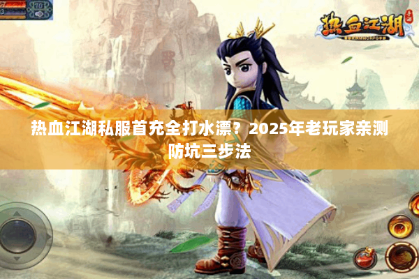 热血江湖私服首充全打水漂？2025年老玩家亲测防坑三步法