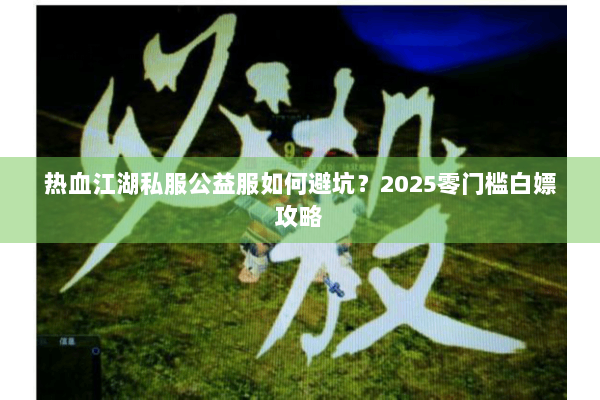 热血江湖私服公益服如何避坑？2025零门槛白嫖攻略