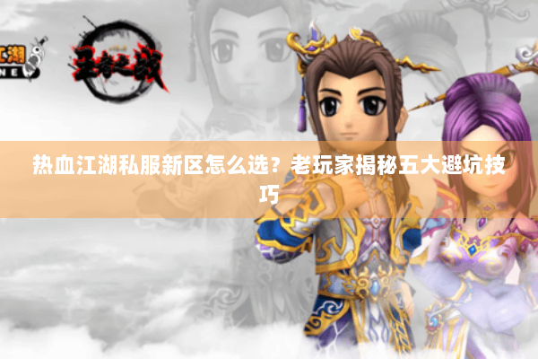 热血江湖私服新区怎么选？老玩家揭秘五大避坑技巧