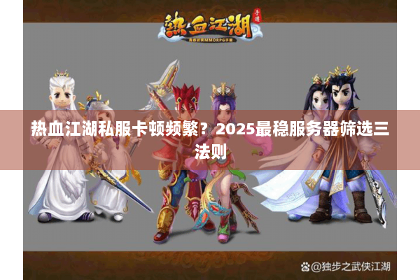 热血江湖私服卡顿频繁？2025最稳服务器筛选三法则