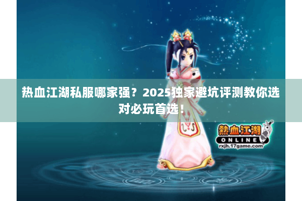 热血江湖私服哪家强？2025独家避坑评测教你选对必玩首选！