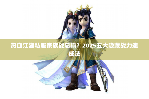 热血江湖私服家族战总输？2025五大隐藏战力速成法