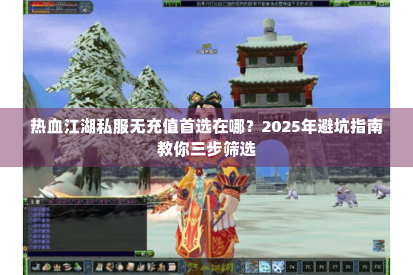 热血江湖私服无充值首选在哪？2025年避坑指南教你三步筛选