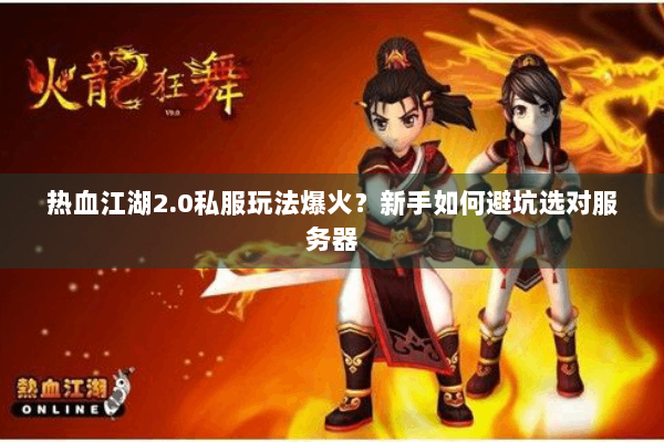 热血江湖2.0私服玩法爆火？新手如何避坑选对服务器