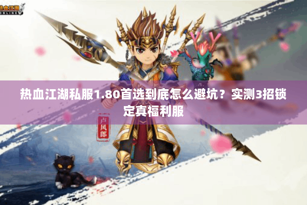 热血江湖私服1.80首选到底怎么避坑？实测3招锁定真福利服