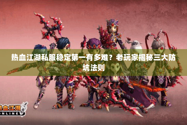 热血江湖私服稳定第一有多难？老玩家揭秘三大防坑法则