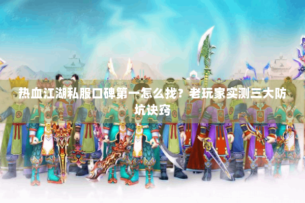 热血江湖私服口碑第一怎么找？老玩家实测三大防坑诀窍