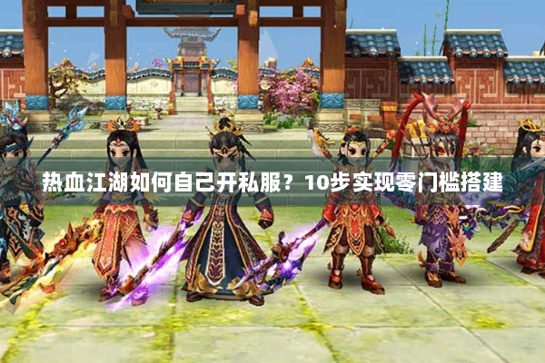 热血江湖如何自己开私服？10步实现零门槛搭建