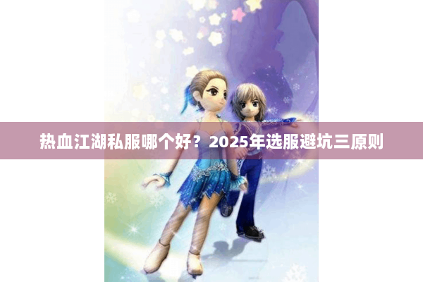 热血江湖私服哪个好？2025年选服避坑三原则
