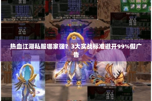 热血江湖私服哪家强？3大实战标准避开99%假广告