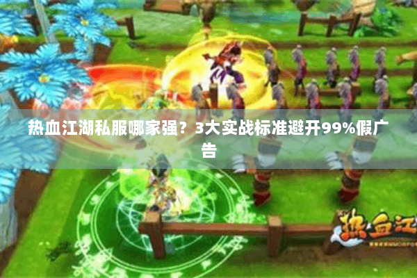 热血江湖私服哪家强？3大实战标准避开99%假广告