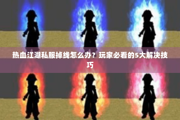 热血江湖私服掉线怎么办？玩家必看的5大解决技巧