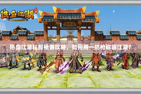 热血江湖私服枪客攻略，如何用一把枪称霸江湖？