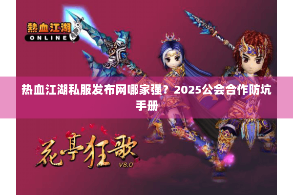 热血江湖私服发布网哪家强？2025公会合作防坑手册