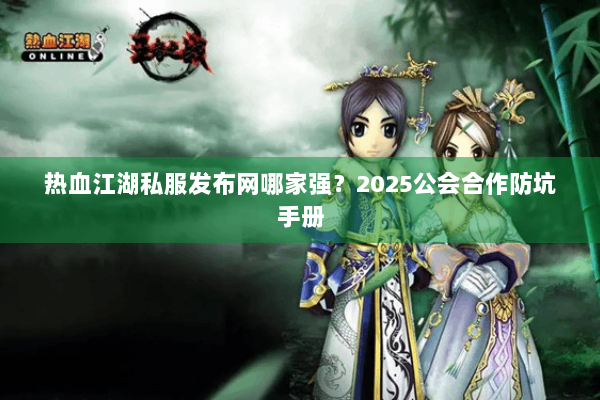 热血江湖私服发布网哪家强？2025公会合作防坑手册