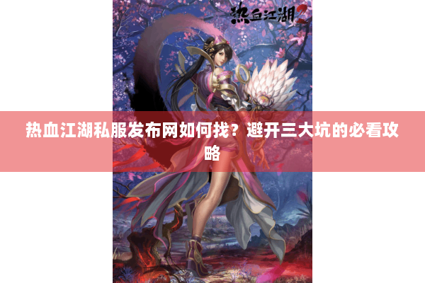 热血江湖私服发布网如何找？避开三大坑的必看攻略