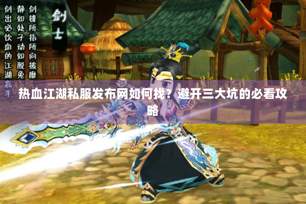 热血江湖私服发布网如何找？避开三大坑的必看攻略