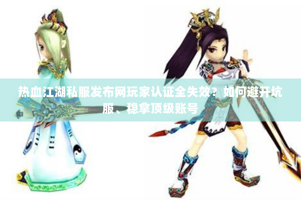 热血江湖私服发布网玩家认证全失效？如何避开坑服、稳拿顶级账号
