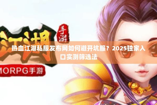 热血江湖私服发布网如何避开坑服？2025独家入口实测筛选法
